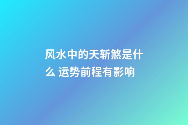 风水中的天斩煞是什么 运势前程有影响